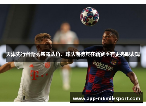 天津先行者新秀崭露头角，球队期待其在新赛季有更亮眼表现