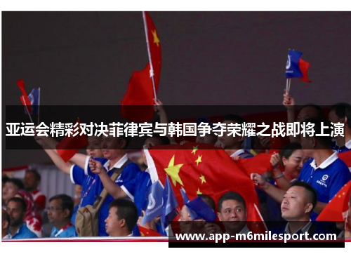 亚运会精彩对决菲律宾与韩国争夺荣耀之战即将上演