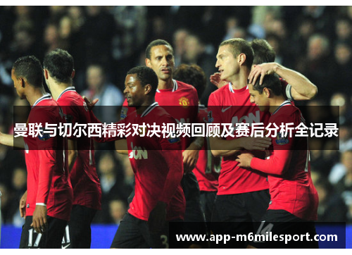 曼联与切尔西精彩对决视频回顾及赛后分析全记录