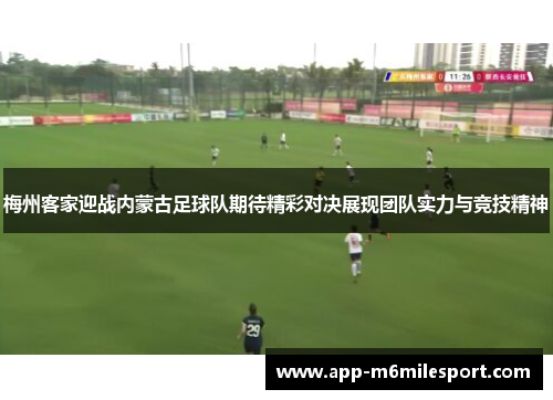 梅州客家迎战内蒙古足球队期待精彩对决展现团队实力与竞技精神