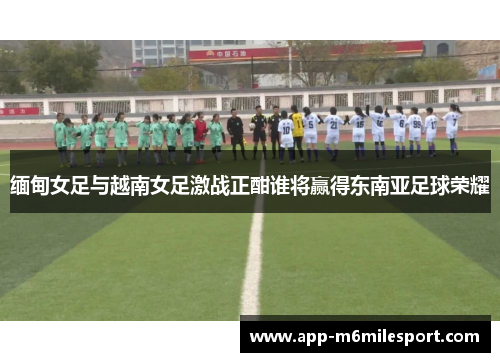 缅甸女足与越南女足激战正酣谁将赢得东南亚足球荣耀
