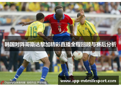 韩国对阵哥斯达黎加精彩直播全程回顾与赛后分析